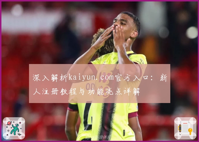 深入解析kaiyun.com官方入口：新人注册教程与功能亮点详解