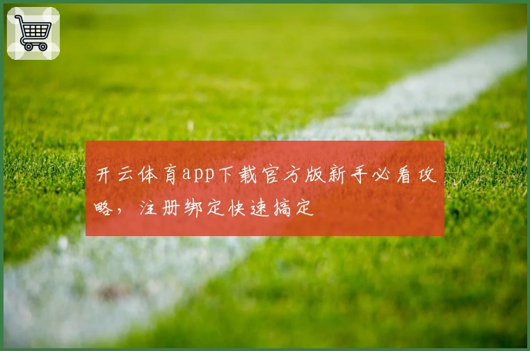 开云体育app下载官方版新手必看攻略，注册绑定快速搞定