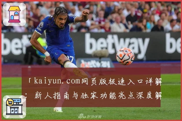 「kaiyun.com网页版极速入口详解:新人指南与独家功能亮点深度解析」