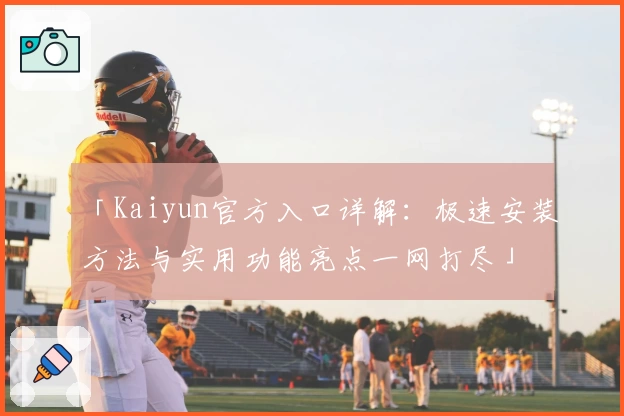 「Kaiyun官方入口详解：极速安装方法与实用功能亮点一网打尽」