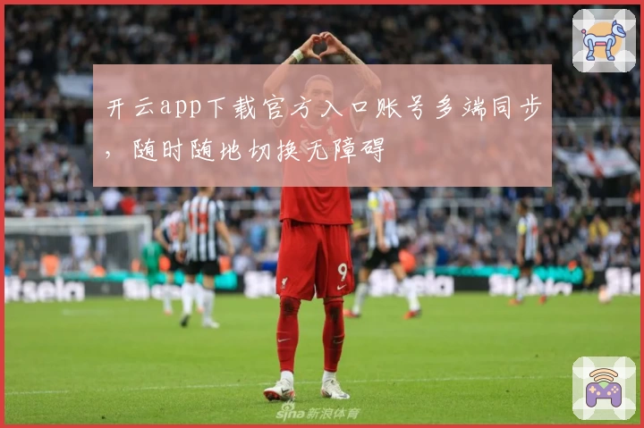 开云app下载官方入口账号多端同步，随时随地切换无障碍