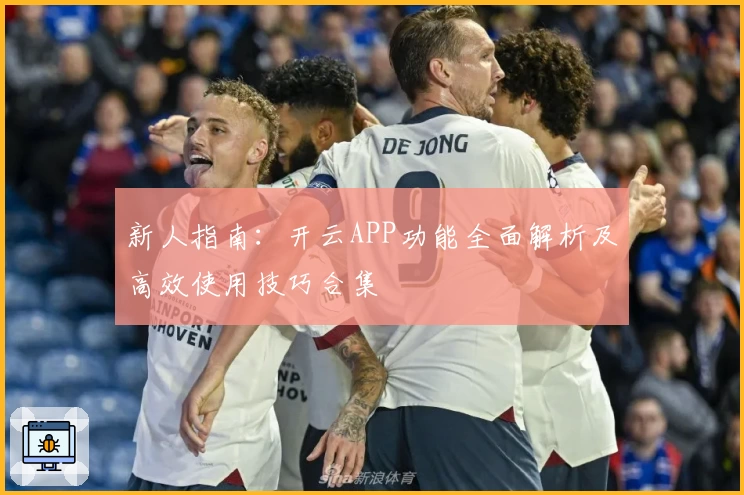 新人指南：开云APP功能全面解析及高效使用技巧合集