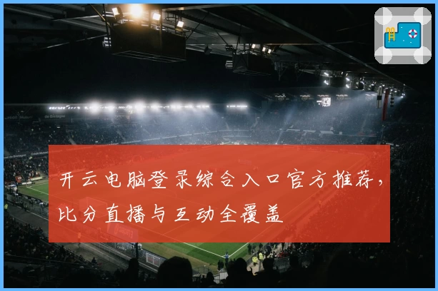 开云电脑登录综合入口官方推荐，比分直播与互动全覆盖