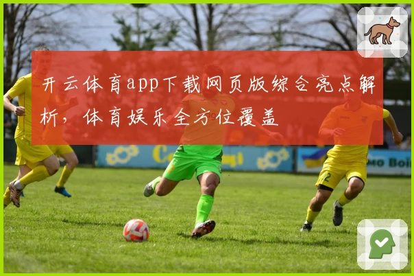 开云体育app下载网页版综合亮点解析，体育娱乐全方位覆盖