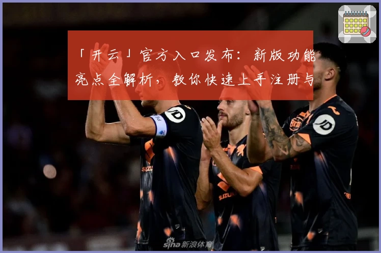 「开云」官方入口发布：新版功能亮点全解析，教你快速上手注册与安装方法
