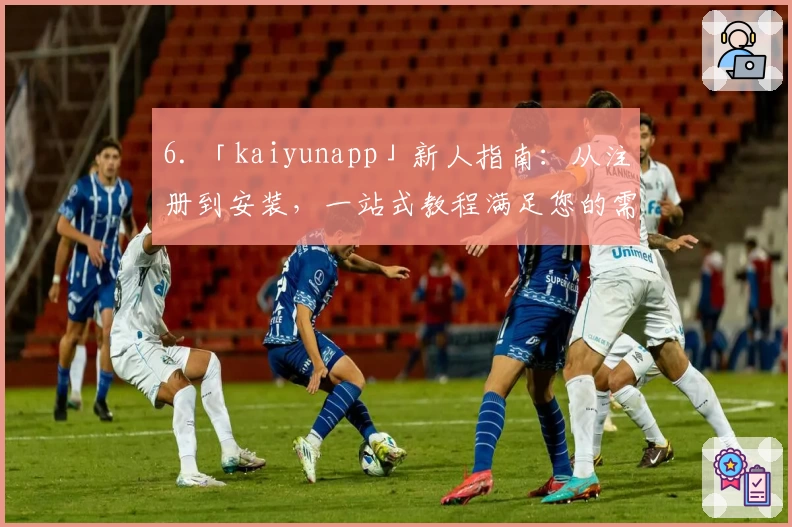 6. 「kaiyunapp」新人指南:从注册到安装,一站式教程满足您的需求