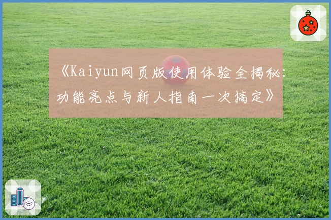 《Kaiyun网页版使用体验全揭秘：功能亮点与新人指南一次搞定》