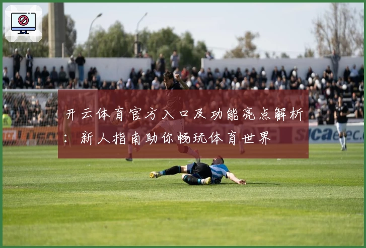 开云体育官方入口及功能亮点解析：新人指南助你畅玩体育世界