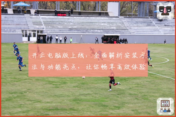 开云电脑版上线，全面解析安装方法与功能亮点，让你畅享高效体验