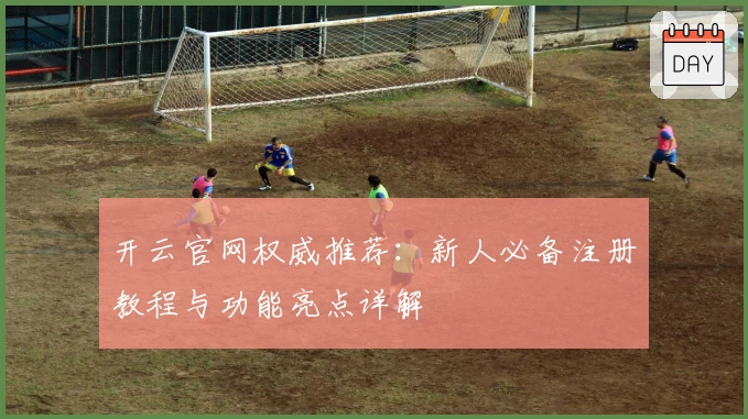 开云官网权威推荐：新人必备注册教程与功能亮点详解