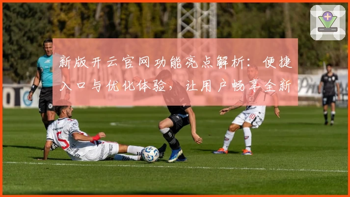 新版开云官网功能亮点解析：便捷入口与优化体验，让用户畅享全新服务