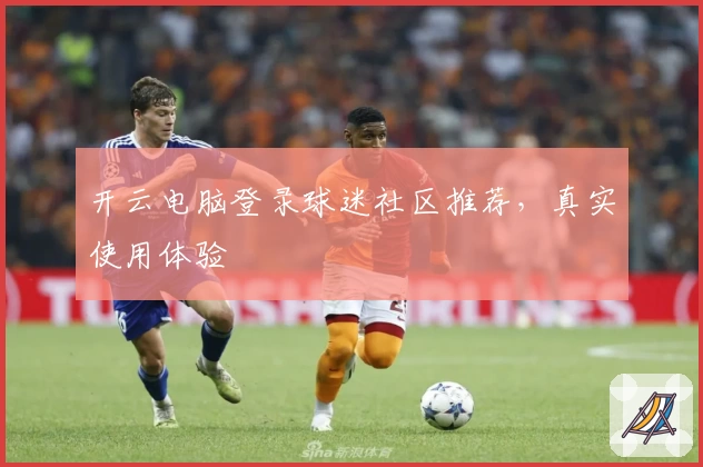 开云电脑登录球迷社区推荐，真实使用体验