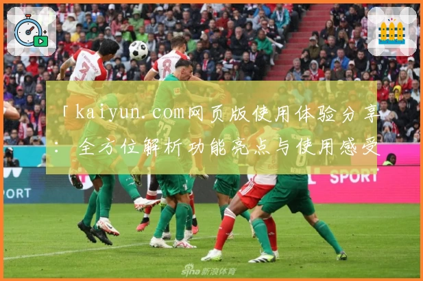 「kaiyun.com网页版使用体验分享：全方位解析功能亮点与使用感受」