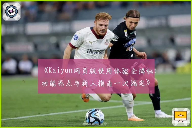《Kaiyun网页版使用体验全揭秘：功能亮点与新人指南一次搞定》