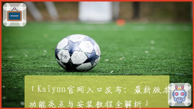 「Kaiyun官网入口发布：最新版本功能亮点与安装教程全解析」