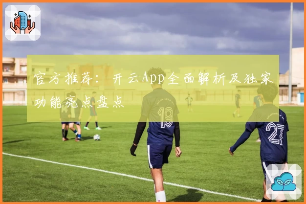官方推荐：开云App全面解析及独家功能亮点盘点