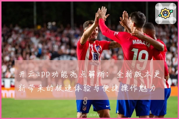 开云app功能亮点解析：全新版本更新带来的极速体验与便捷操作魅力