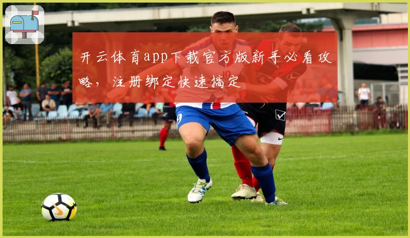 开云体育app下载官方版新手必看攻略，注册绑定快速搞定