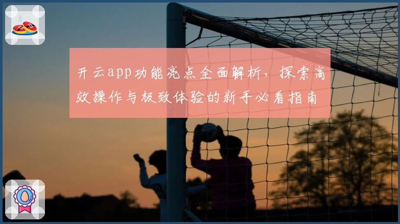 开云app功能亮点全面解析，探索高效操作与极致体验的新手必看指南