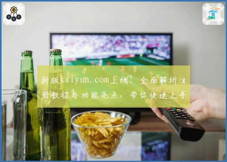 新版kaiyun.com上线！全面解析注册教程与功能亮点，带你快速上手