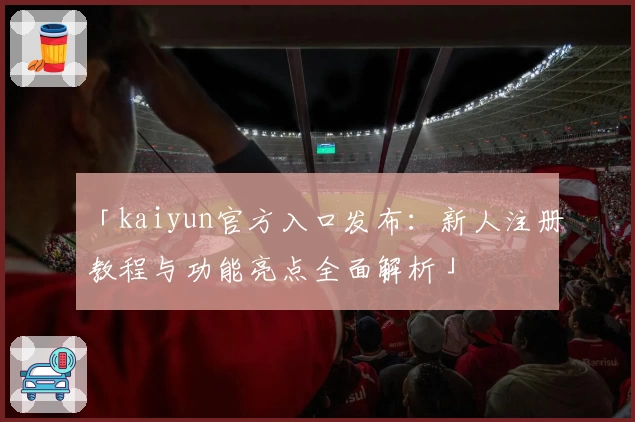 「kaiyun官方入口发布：新人注册教程与功能亮点全面解析」