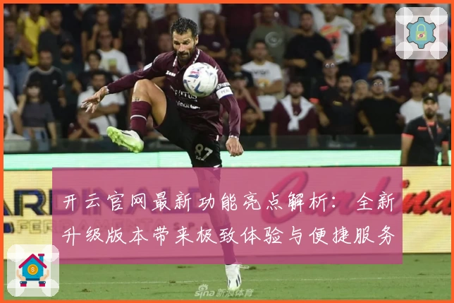 开云官网最新功能亮点解析：全新升级版本带来极致体验与便捷服务