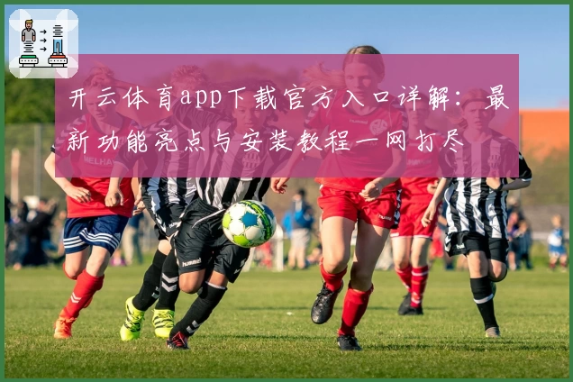 开云体育app下载官方入口详解：最新功能亮点与安装教程一网打尽
