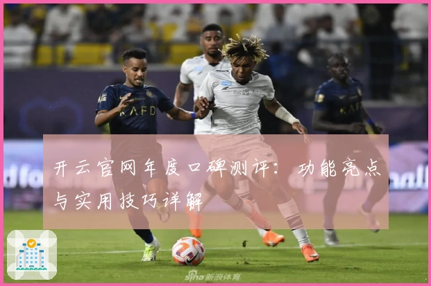 开云官网年度口碑测评：功能亮点与实用技巧详解