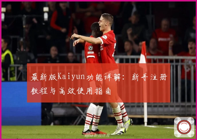 最新版Kaiyun功能详解：新手注册教程与高效使用指南