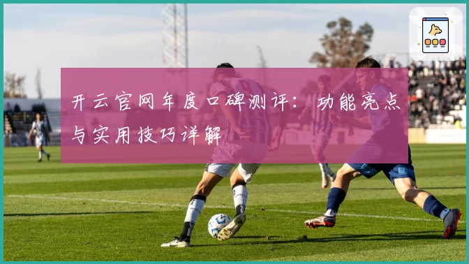 开云官网年度口碑测评：功能亮点与实用技巧详解