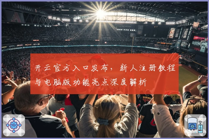 开云官方入口发布，新人注册教程与电脑版功能亮点深度解析