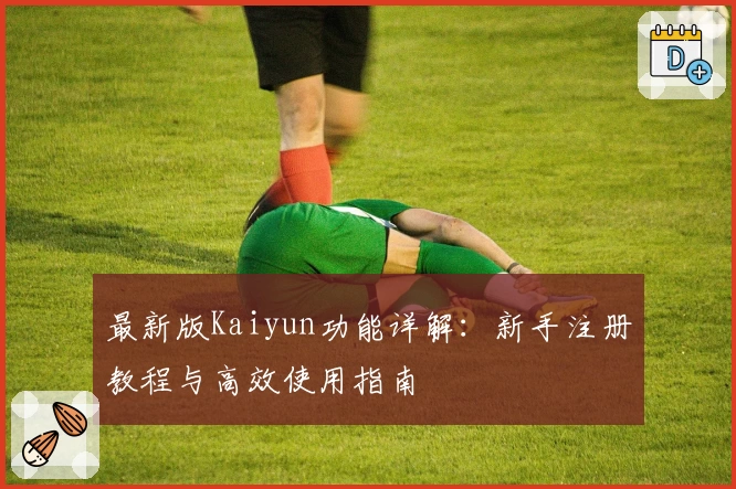 最新版Kaiyun功能详解：新手注册教程与高效使用指南