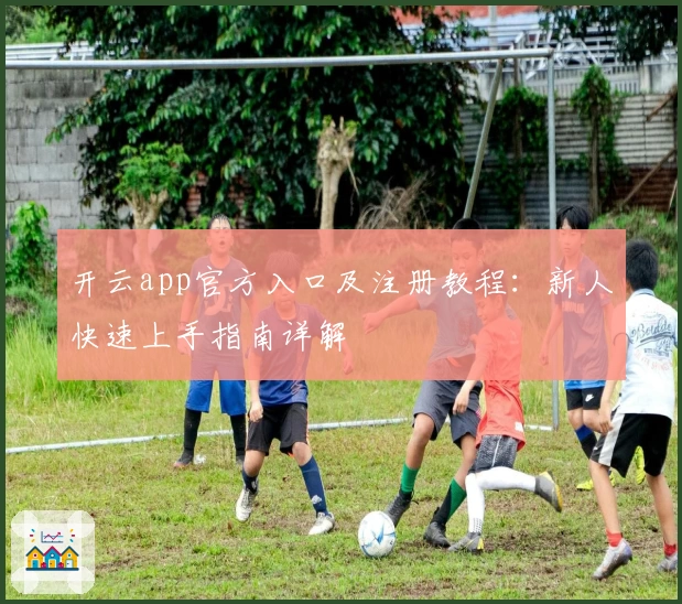 开云app官方入口及注册教程：新人快速上手指南详解