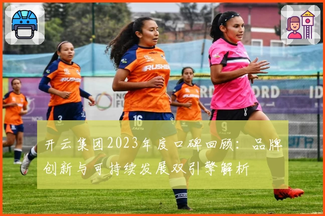 开云集团2023年度口碑回顾：品牌创新与可持续发展双引擎解析