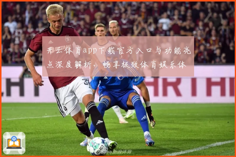 开云体育app下载官方入口与功能亮点深度解析，畅享极致体育娱乐体验