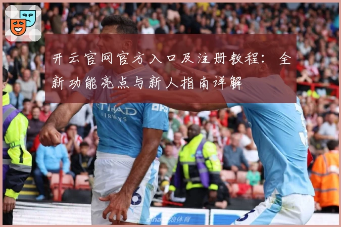 开云官网官方入口及注册教程：全新功能亮点与新人指南详解