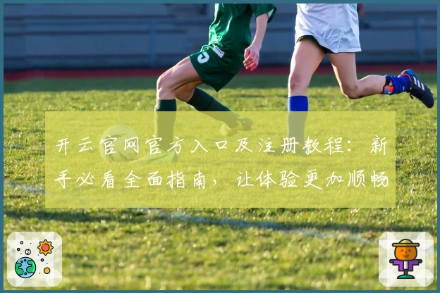 开云官网官方入口及注册教程：新手必看全面指南，让体验更加顺畅