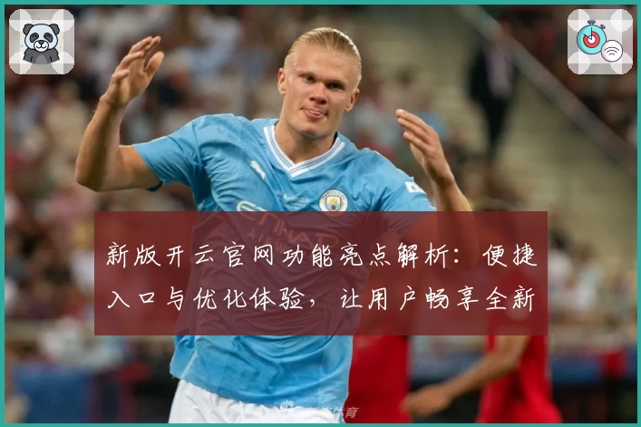 新版开云官网功能亮点解析：便捷入口与优化体验，让用户畅享全新服务