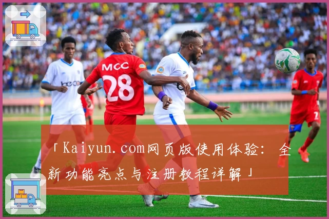 「Kaiyun.com网页版使用体验：全新功能亮点与注册教程详解」