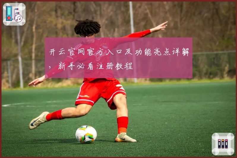 开云官网官方入口及功能亮点详解，新手必看注册教程