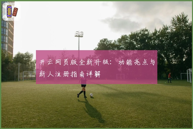 开云网页版全新升级:功能亮点与新人注册指南详解