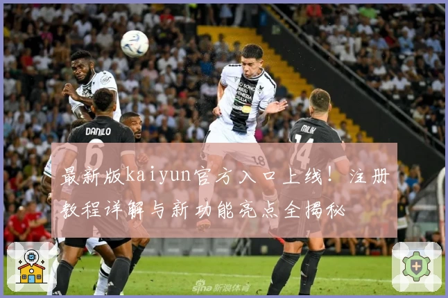 最新版kaiyun官方入口上线！注册教程详解与新功能亮点全揭秘
