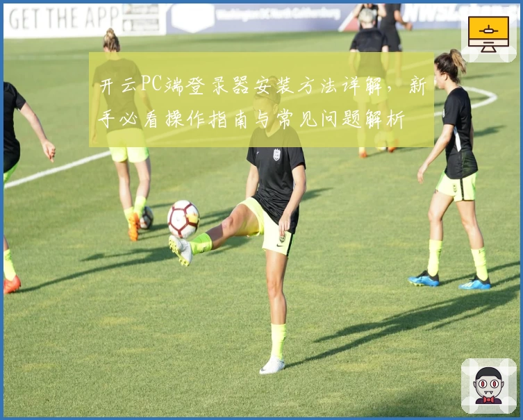 开云PC端登录器安装方法详解，新手必看操作指南与常见问题解析