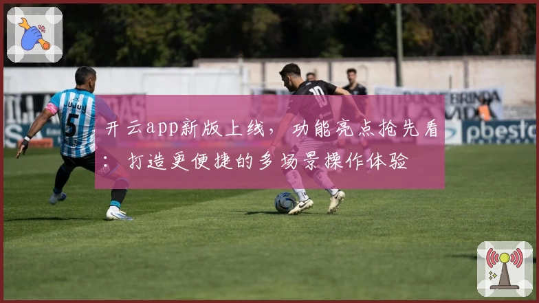开云app新版上线,功能亮点抢先看:打造更便捷的多场景操作体验