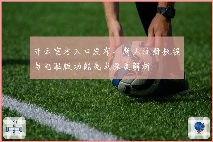 开云官方入口发布，新人注册教程与电脑版功能亮点深度解析