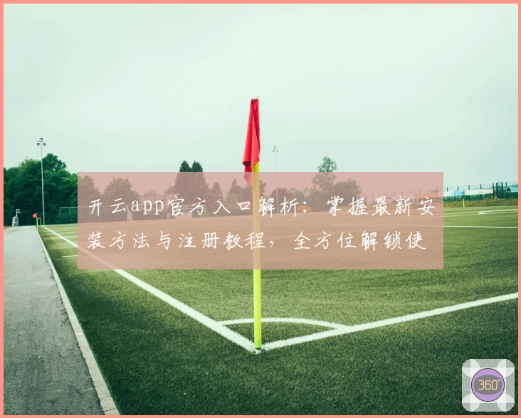 开云app官方入口解析：掌握最新安装方法与注册教程，全方位解锁使用体验
