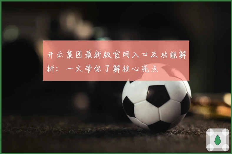 开云集团最新版官网入口及功能解析：一文带你了解核心亮点