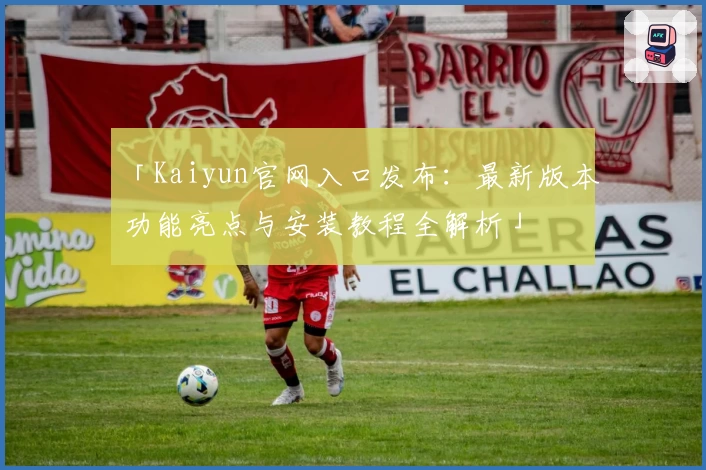 「Kaiyun官网入口发布：最新版本功能亮点与安装教程全解析」