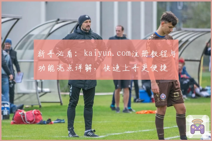 新手必看:kaiyun.com注册教程与功能亮点详解,快速上手更便捷