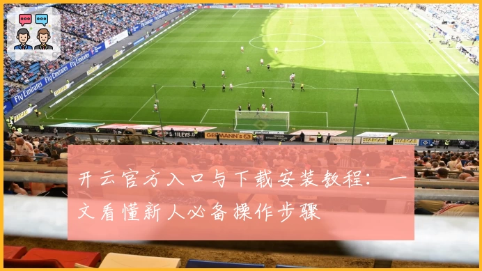 开云官方入口与下载安装教程：一文看懂新人必备操作步骤